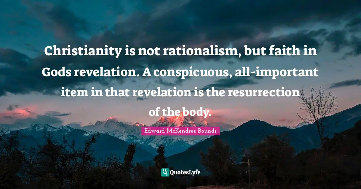 Christianity is not rationalism, but faith in Gods revelation. A conspicuous, all-important item in that revelation is the resurrection of the body.