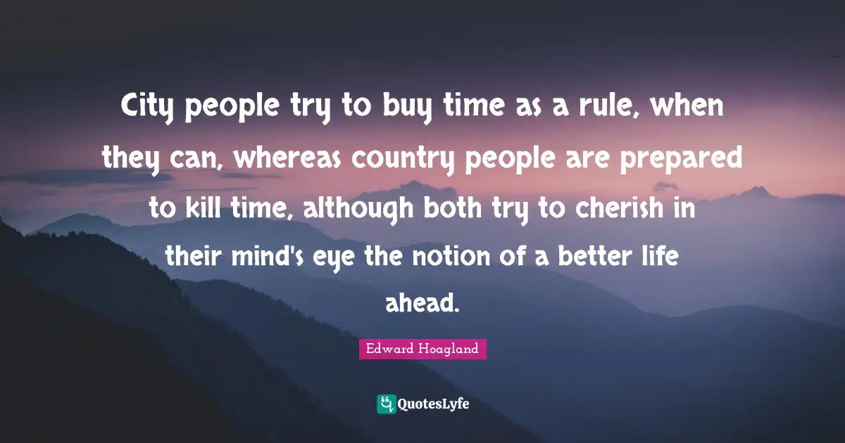 City people try to buy time as a rule, when they can, whereas country people are prepared to kill time, although both try to cherish in their mind's eye the notion of a better life ahead.