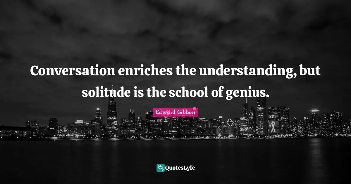 Conversation enriches the understanding, but solitude is the school of genius.