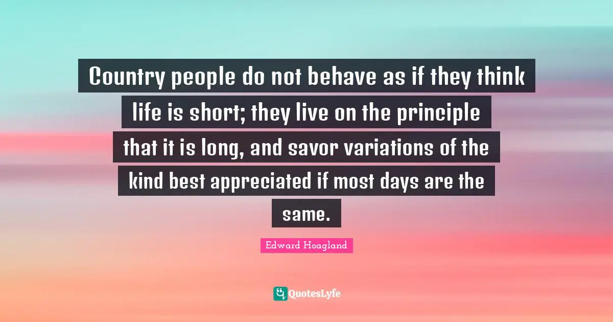 Country people do not behave as if they think life is short; they live on the principle that it is long, and savor variations of the kind best appreciated if most days are the same.