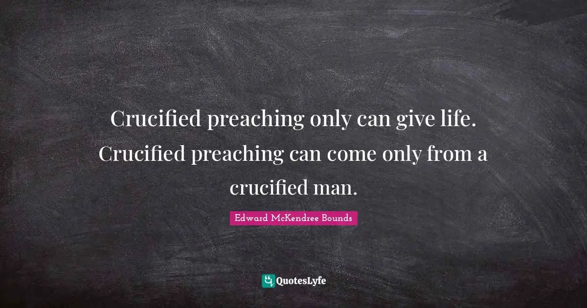 Crucified preaching only can give life. Crucified preaching can come only from a crucified man.