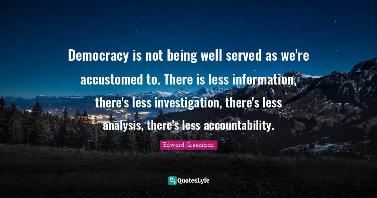 Democracy is not being well served as we're accustomed to. There is less information, there's less investigation, there's less analysis, there's less accountability.