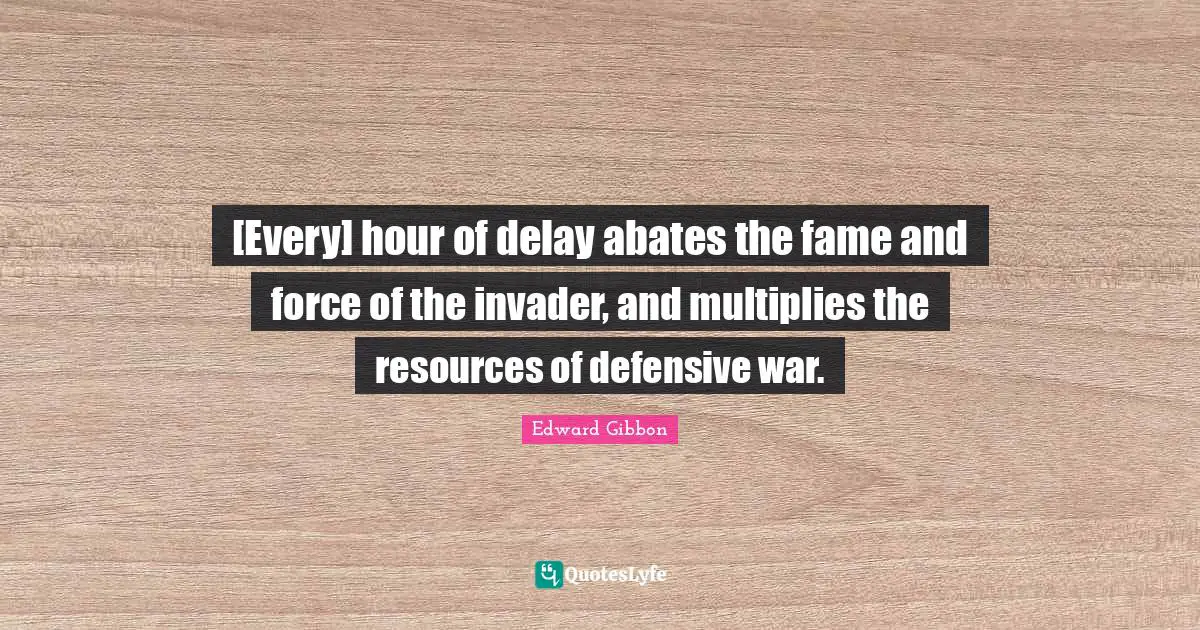 [Every] hour of delay abates the fame and force of the invader, and multiplies the resources of defensive war.