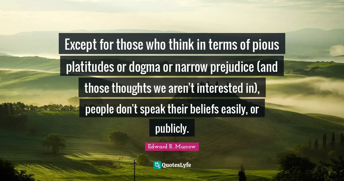 Edward R. Murrow Quotes: "Except for those who think in terms of pious platitudes or dogma or narrow prejudice (and those thoughts we aren't interested in), people don't speak their beliefs easily, or publicly."