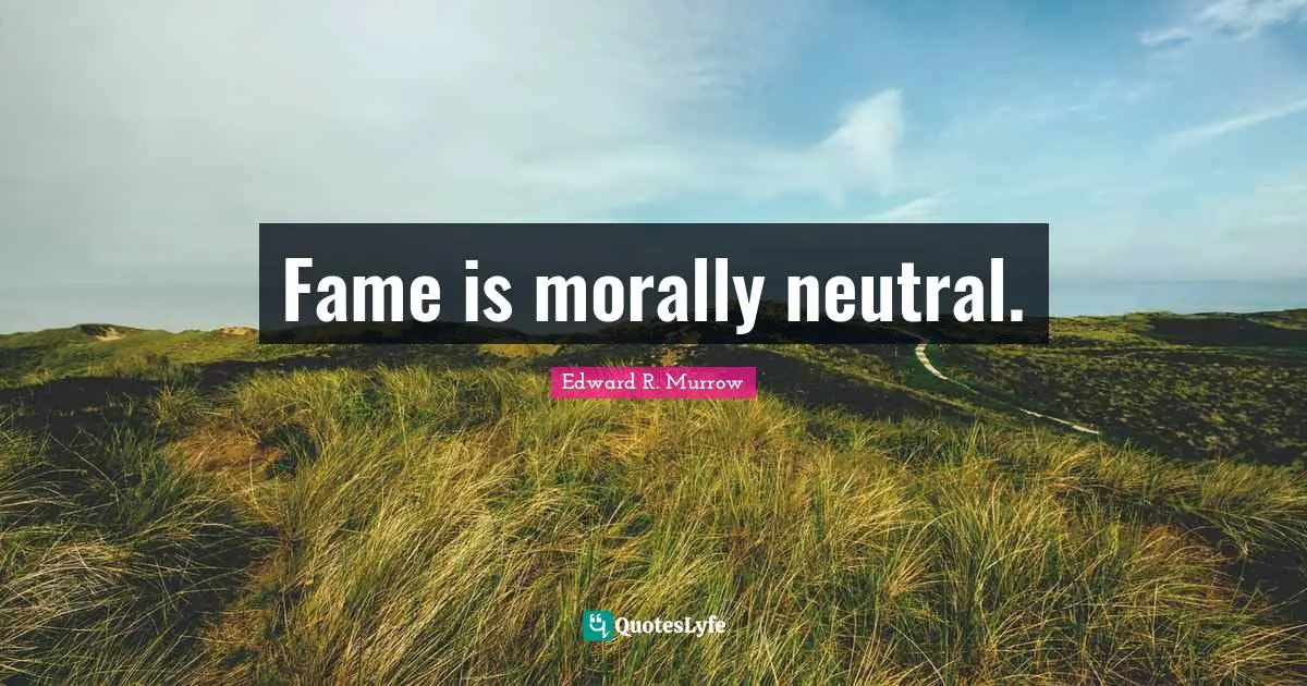 Edward R. Murrow Quotes: "Fame is morally neutral."