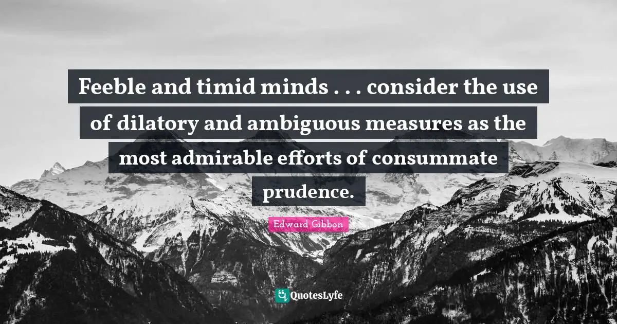 Feeble and timid minds . . . consider the use of dilatory and ambiguous measures as the most admirable efforts of consummate prudence.