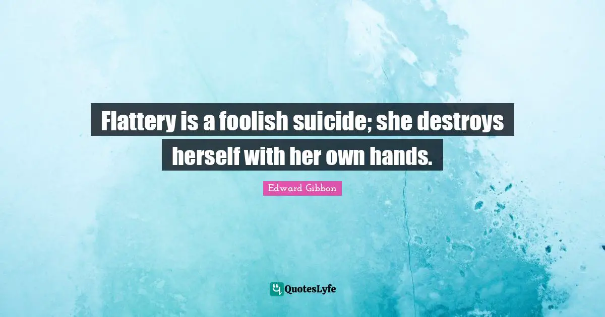 Flattery is a foolish suicide; she destroys herself with her own hands.