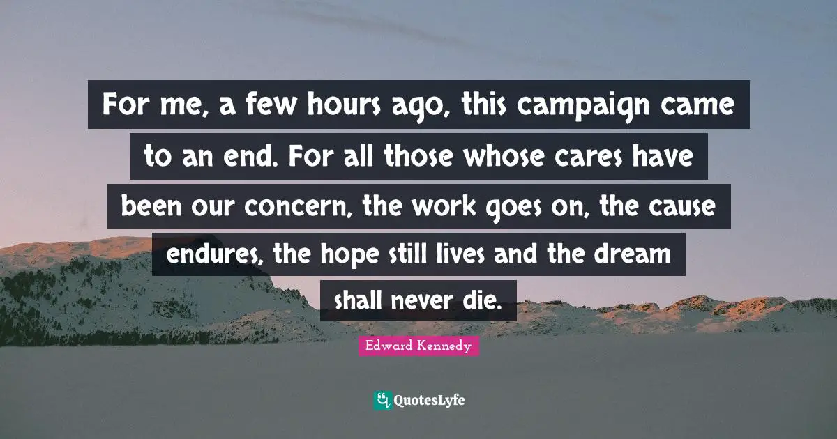 Campaigns Quotes: "For me, a few hours ago, this campaign came to an end. For all those whose cares have been our concern, the work goes on, the cause endures, the hope still lives and the dream shall never die."