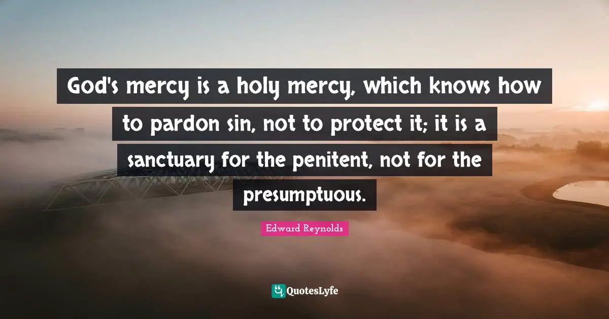 God's mercy is a holy mercy, which knows how to pardon sin, not to protect it; it is a sanctuary for the penitent, not for the presumptuous.
