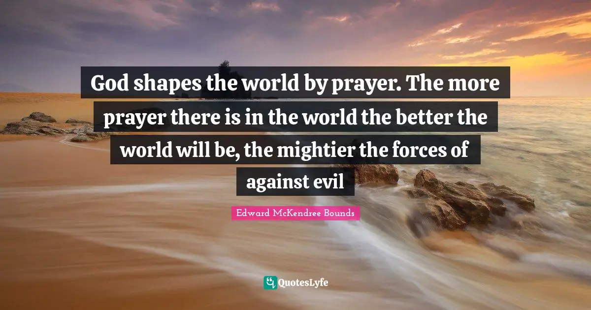 God shapes the world by prayer. The more prayer there is in the world the better the world will be, the mightier the forces of against evil