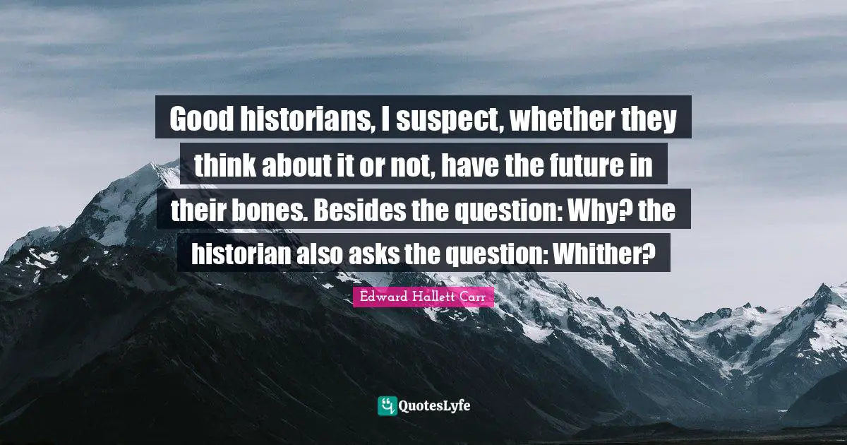 Historian Quotes: "Good historians, I suspect, whether they think about it or not, have the future in their bones. Besides the question: Why? the historian also asks the question: Whither?"