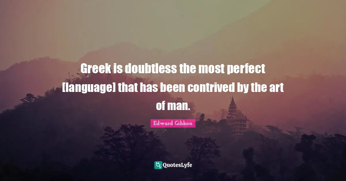 Greek is doubtless the most perfect [language] that has been contrived by the art of man.