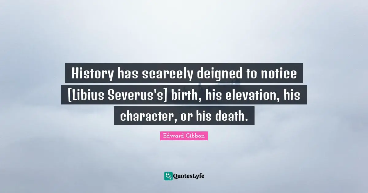 History has scarcely deigned to notice [Libius Severus's] birth, his elevation, his character, or his death.