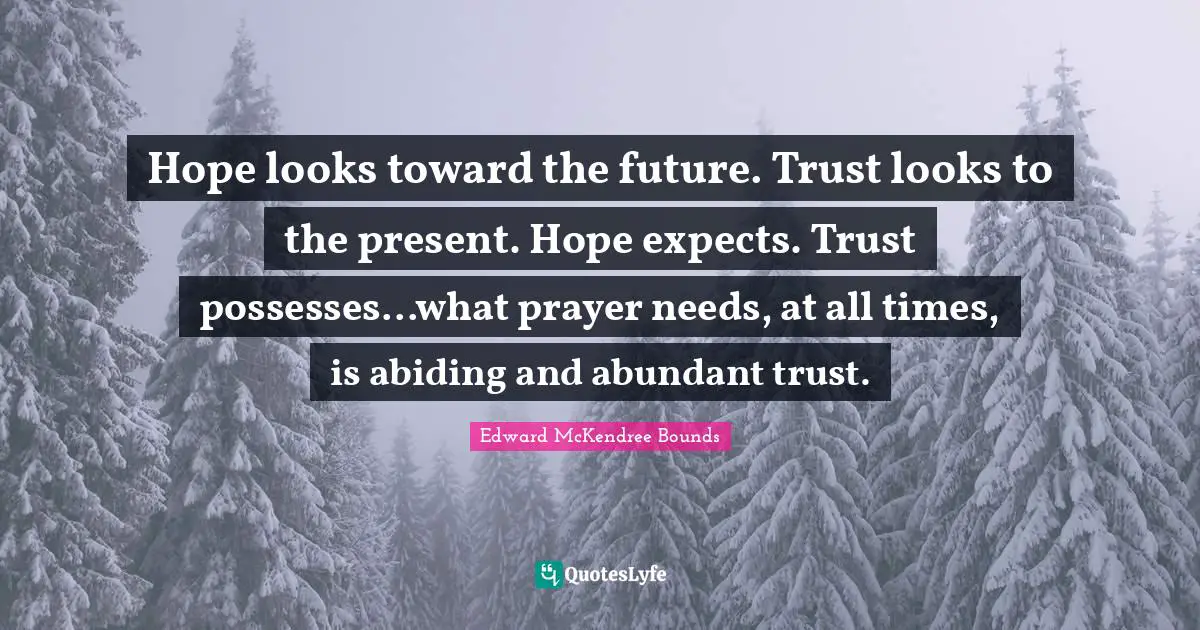 Hope looks toward the future. Trust looks to the present. Hope expects. Trust possesses...what prayer needs, at all times, is abiding and abundant trust.