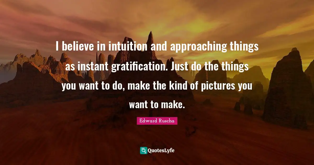Edward Ruscha Quotes: "I believe in intuition and approaching things as instant gratification. Just do the things you want to do, make the kind of pictures you want to make."