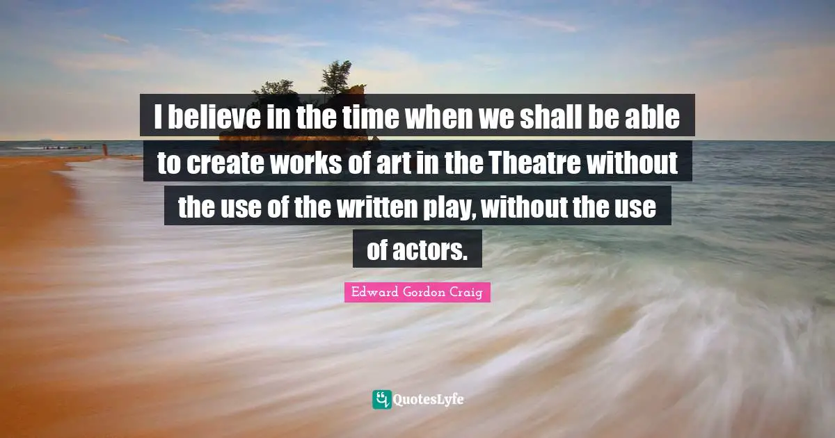 Works Quotes: "I believe in the time when we shall be able to create works of art in the Theatre without the use of the written play, without the use of actors."