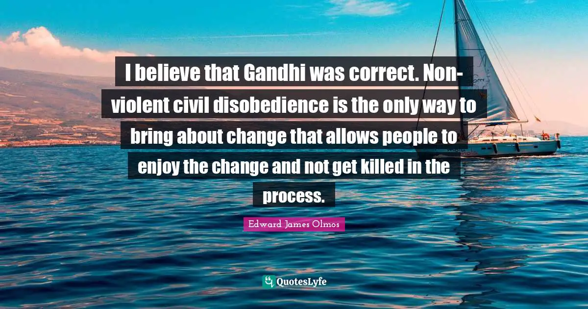 I believe that Gandhi was correct. Non-violent civil disobedience is the only way to bring about change that allows people to enjoy the change and not get killed in the process.