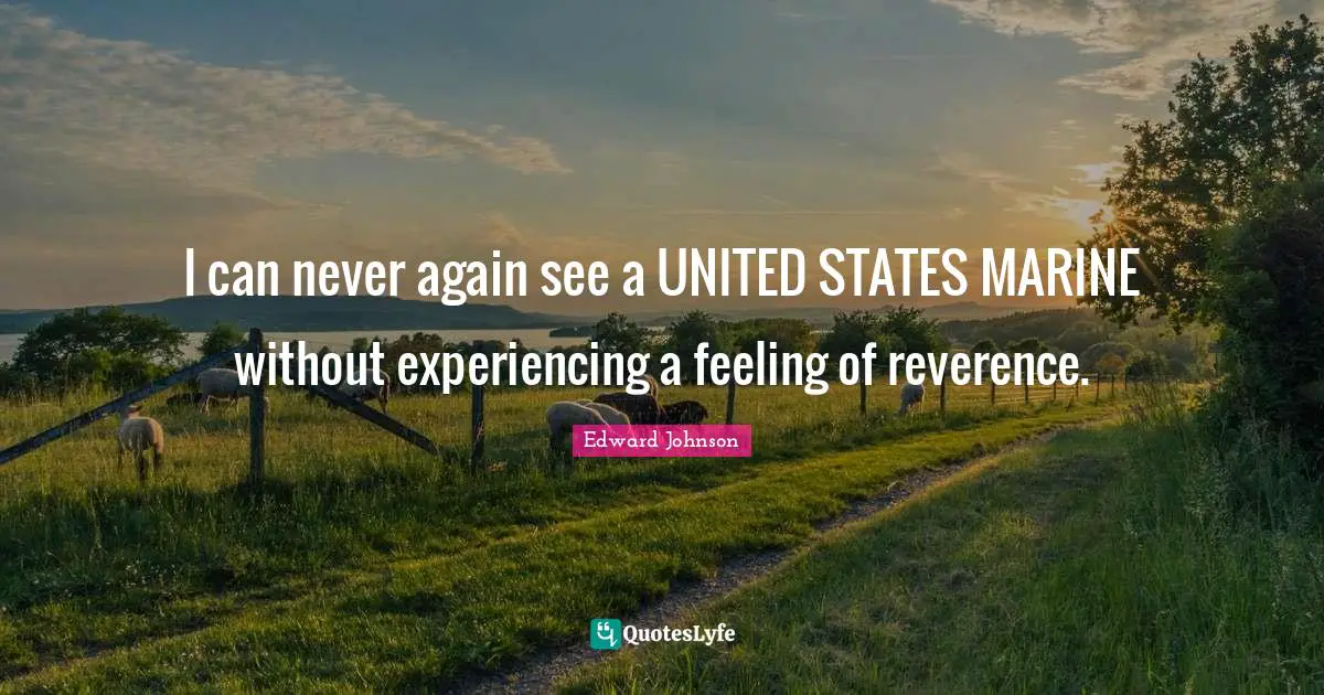 I can never again see a UNITED STATES MARINE without experiencing a feeling of reverence.