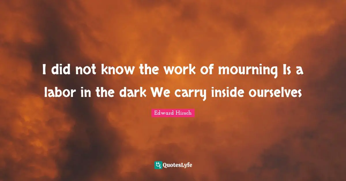 I did not know the work of mourning Is a labor in the dark We carry inside ourselves