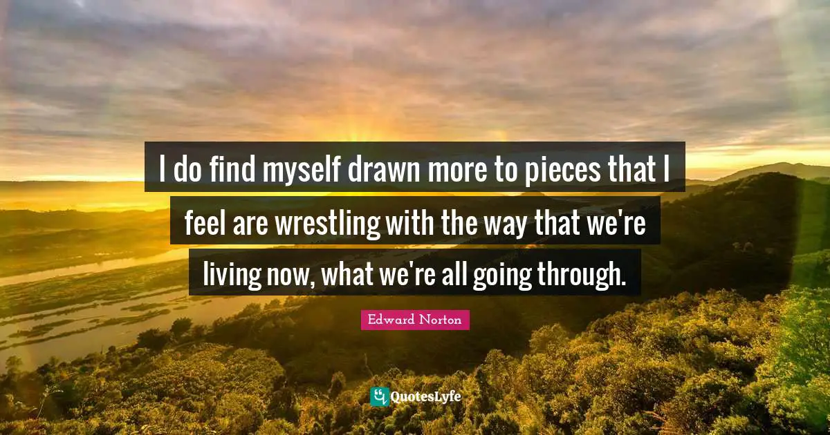 I do find myself drawn more to pieces that I feel are wrestling with the way that we're living now, what we're all going through.