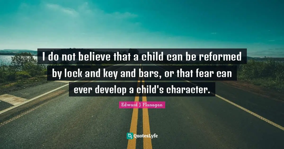 I do not believe that a child can be reformed by lock and key and bars, or that fear can ever develop a child's character.