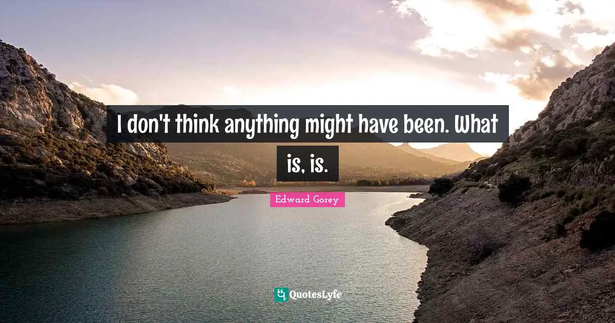 I don't think anything might have been. What is, is.