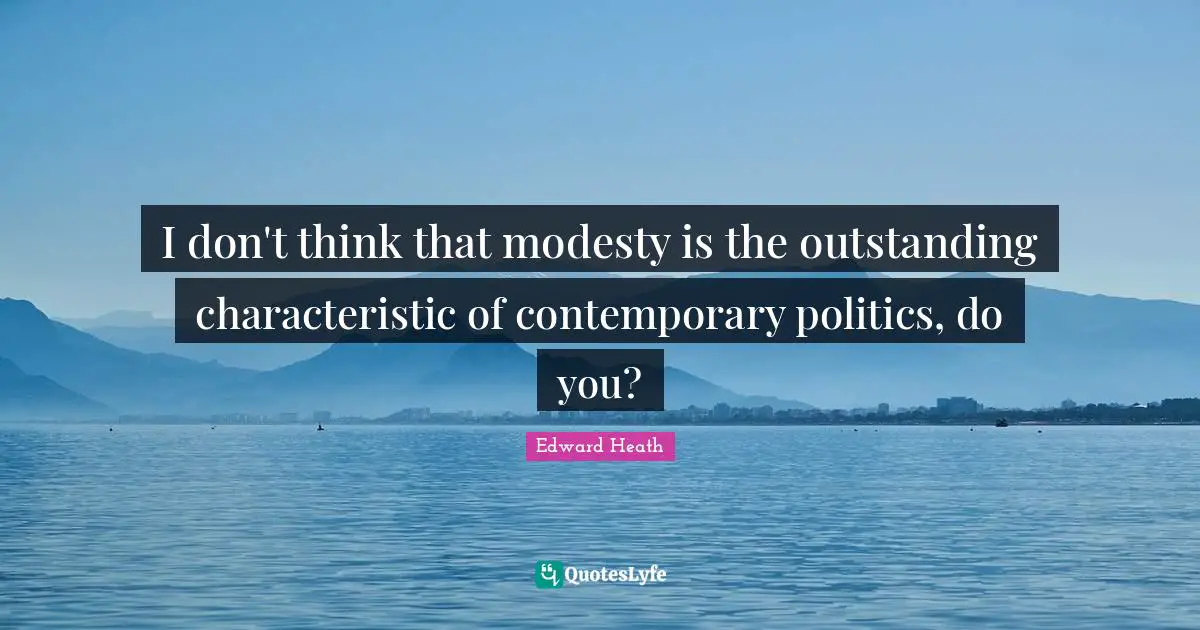 Edward Heath Quotes: "I don't think that modesty is the outstanding characteristic of contemporary politics, do you?"