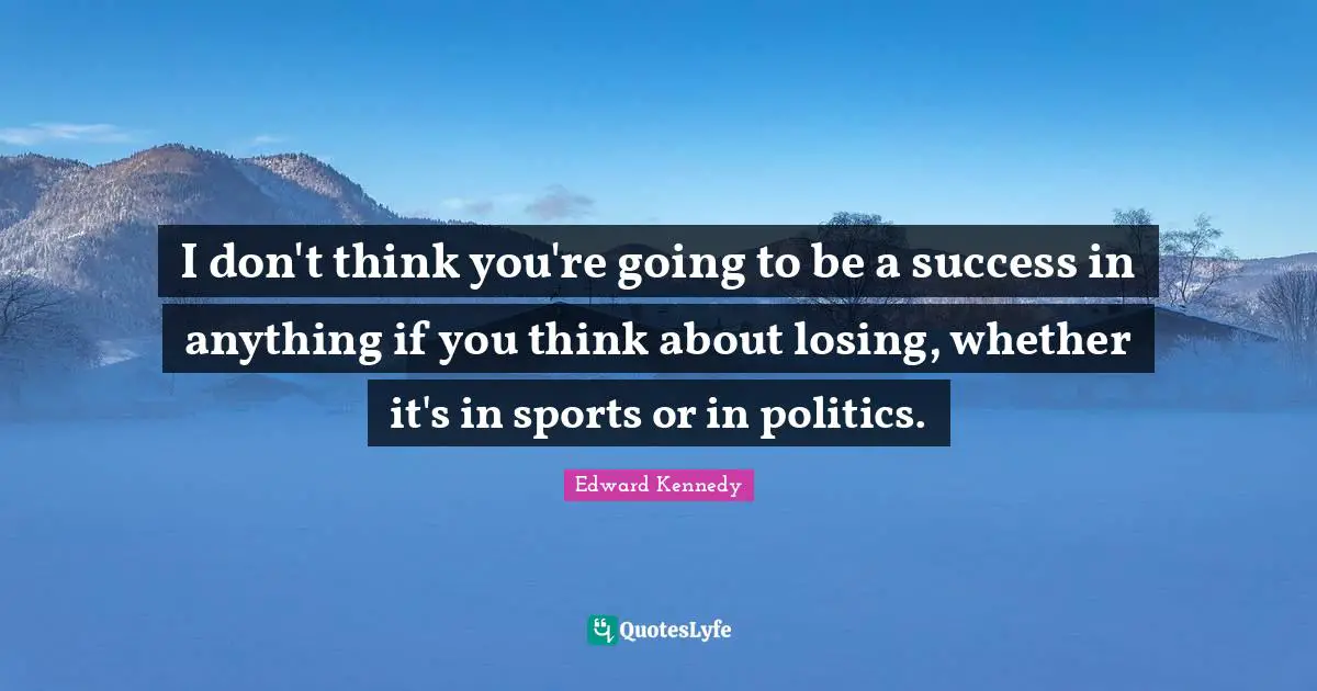 I don't think you're going to be a success in anything if you think about losing, whether it's in sports or in politics.