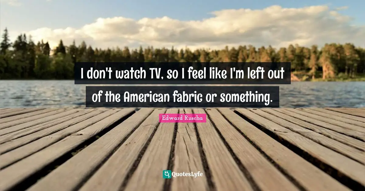 Edward Ruscha Quotes: "I don't watch TV, so I feel like I'm left out of the American fabric or something."