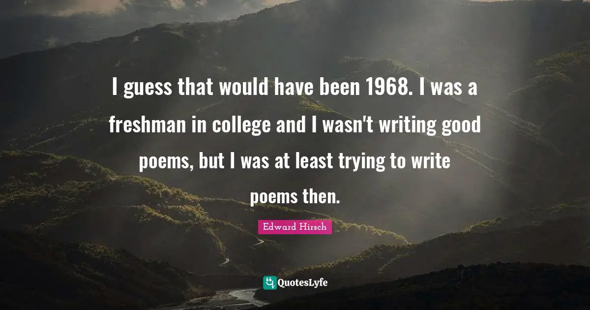 Freshman Quotes: "I guess that would have been 1968. I was a freshman in college and I wasn't writing good poems, but I was at least trying to write poems then."