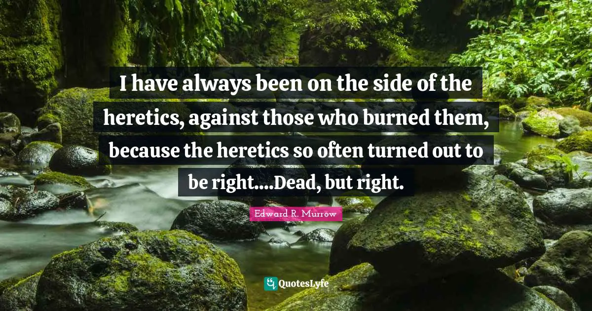 Edward R. Murrow Quotes: "I have always been on the side of the heretics, against those who burned them, because the heretics so often turned out to be right....Dead, but right."