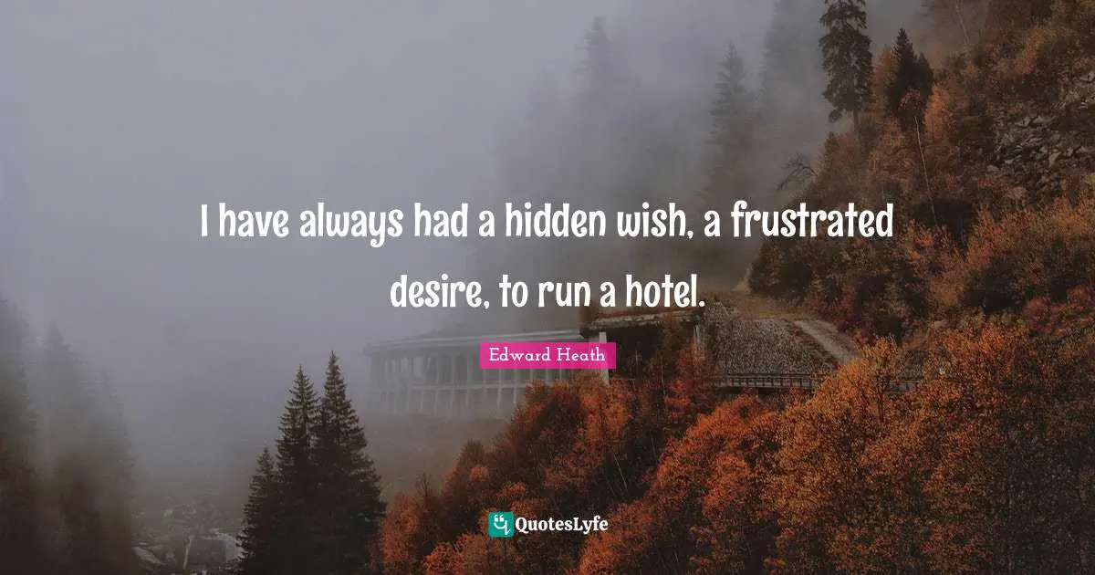 Edward Heath Quotes: "I have always had a hidden wish, a frustrated desire, to run a hotel."