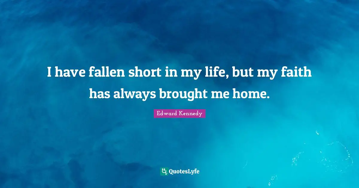 I have fallen short in my life, but my faith has always brought me home.