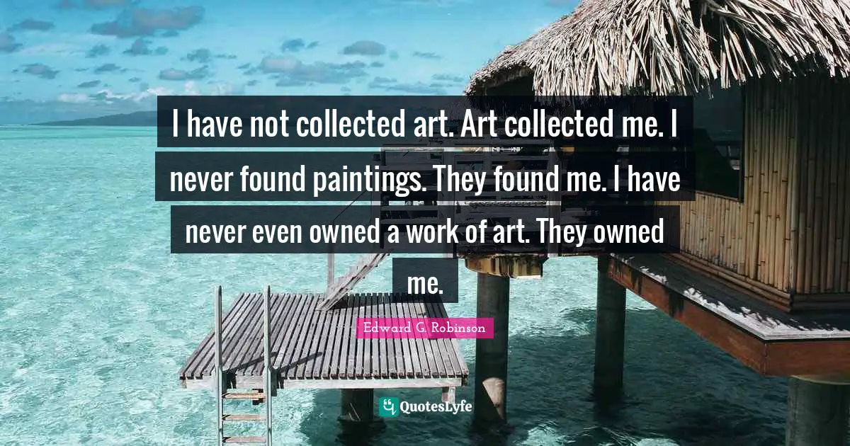 I have not collected art. Art collected me. I never found paintings. They found me. I have never even owned a work of art. They owned me.