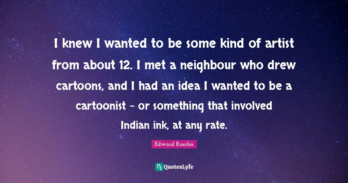 I knew I wanted to be some kind of artist from about 12. I met a neighbour who drew cartoons, and I had an idea I wanted to be a cartoonist - or something that involved Indian ink, at any rate.