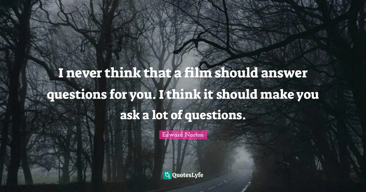 I never think that a film should answer questions for you. I think it should make you ask a lot of questions.