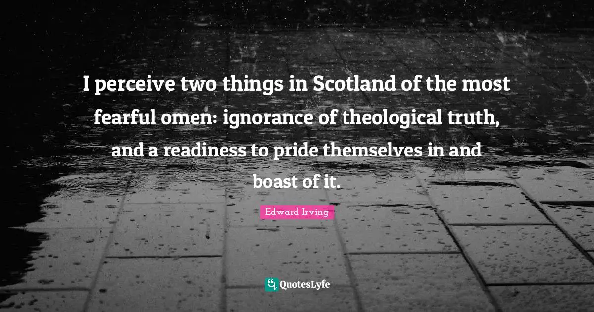 I perceive two things in Scotland of the most fearful omen: ignorance of theological truth, and a readiness to pride themselves in and boast of it.