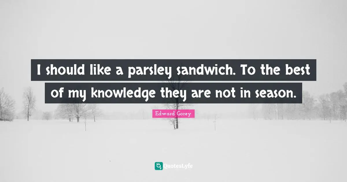 I should like a parsley sandwich. To the best of my knowledge they are not in season.