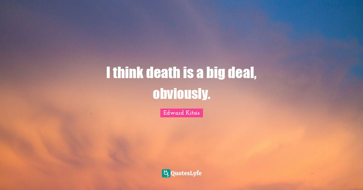 I think death is a big deal, obviously.