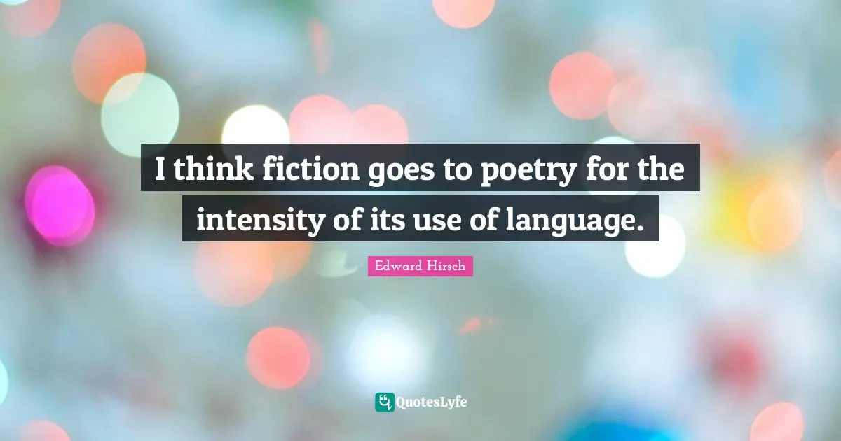 I think fiction goes to poetry for the intensity of its use of language.