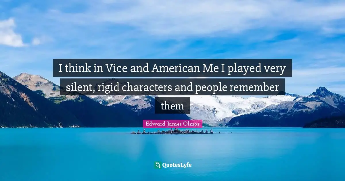 I think in Vice and American Me I played very silent, rigid characters and people remember them