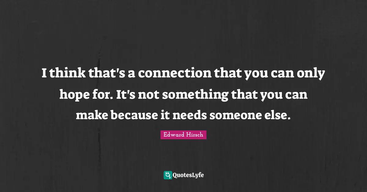 I think that's a connection that you can only hope for. It's not something that you can make because it needs someone else.