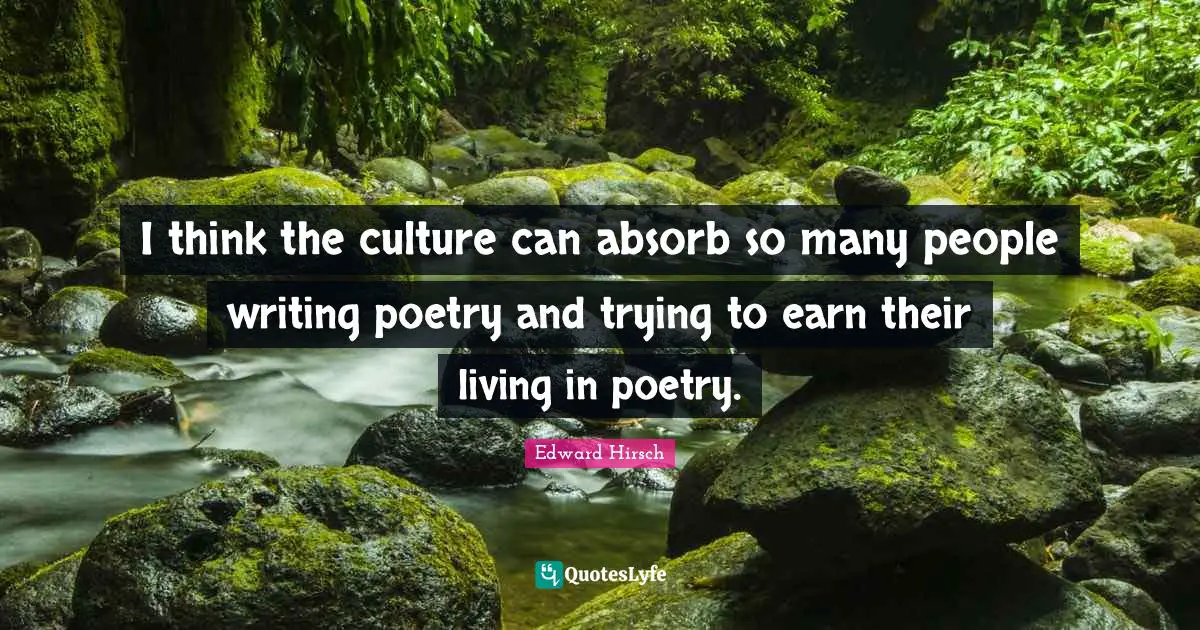 I think the culture can absorb so many people writing poetry and trying to earn their living in poetry.