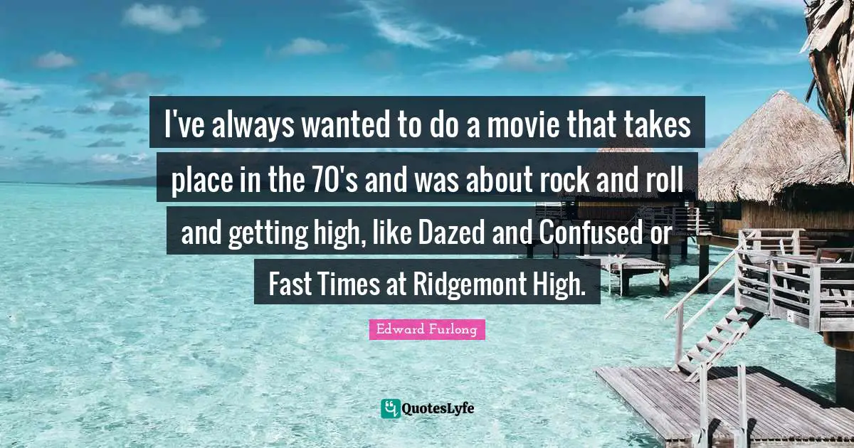 I've always wanted to do a movie that takes place in the 70's and was about rock and roll and getting high, like Dazed and Confused or Fast Times at Ridgemont High.
