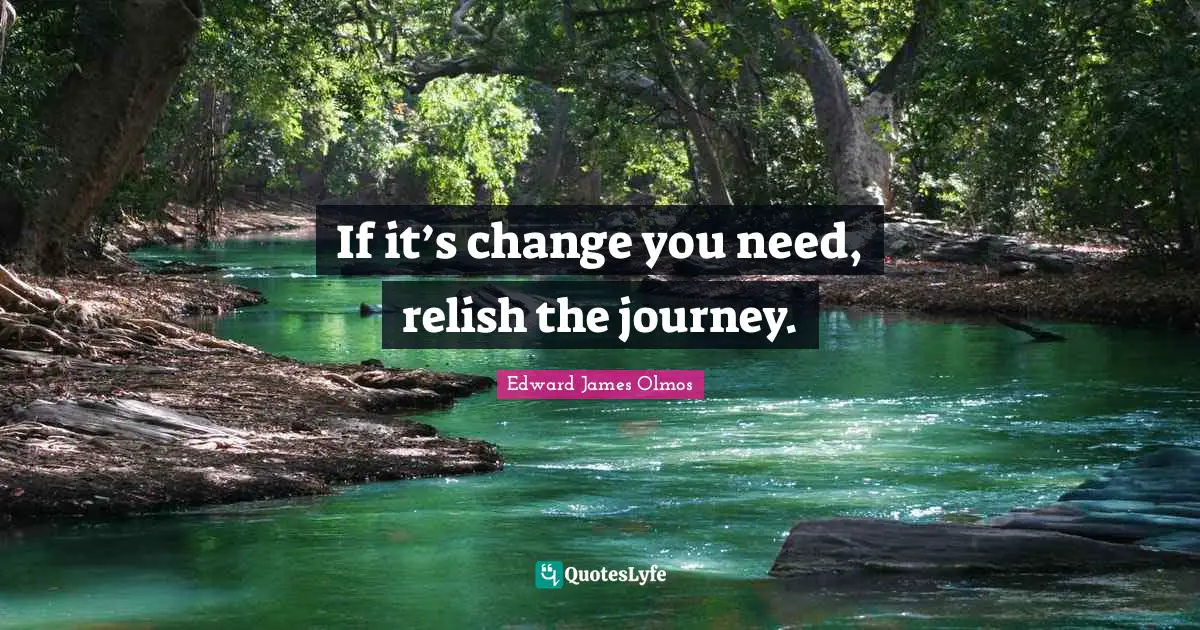If it’s change you need, relish the journey.
