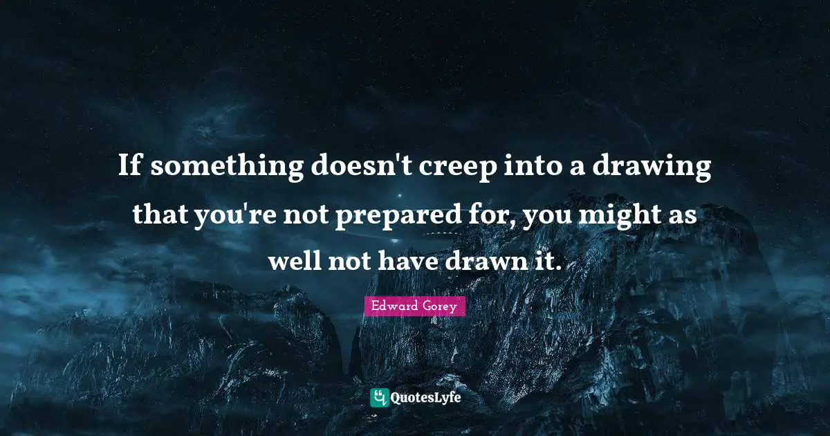 If something doesn't creep into a drawing that you're not prepared for, you might as well not have drawn it.