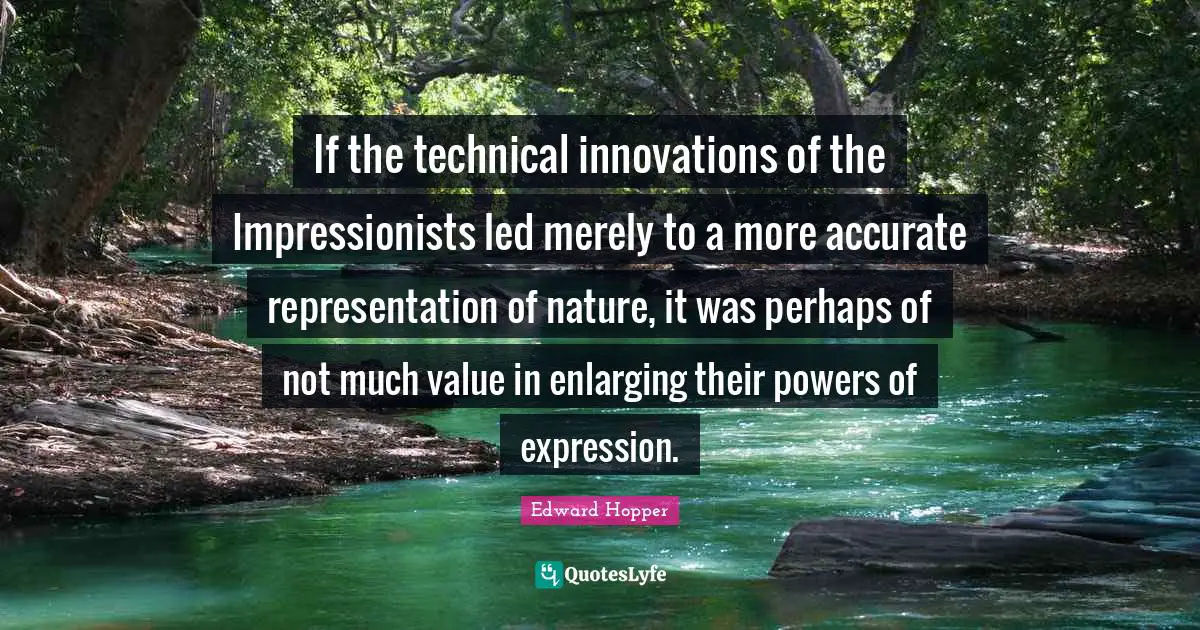 If the technical innovations of the Impressionists led merely to a more accurate representation of nature, it was perhaps of not much value in enlarging their powers of expression.