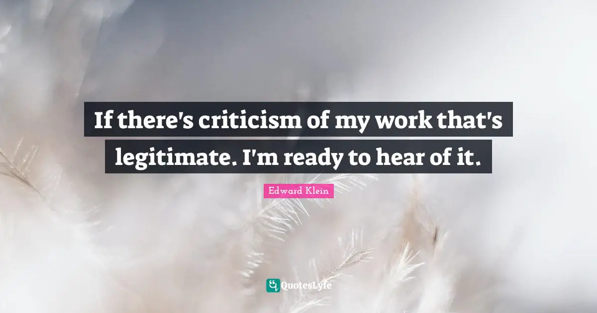 If there's criticism of my work that's legitimate. I'm ready to hear of it.