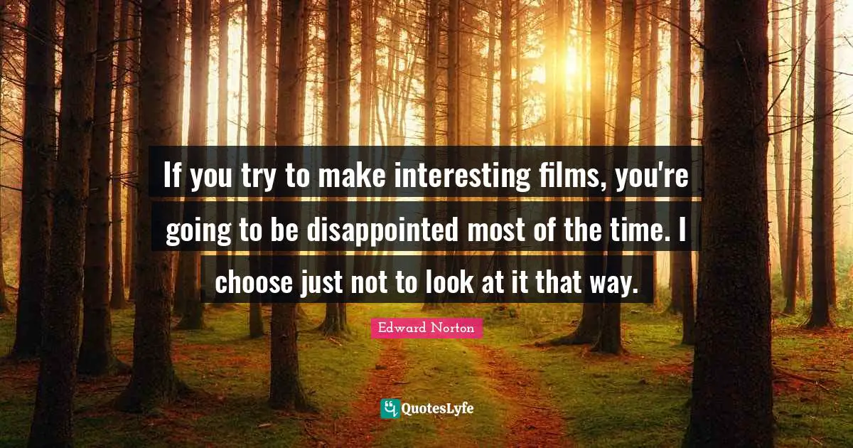 If you try to make interesting films, you're going to be disappointed most of the time. I choose just not to look at it that way.