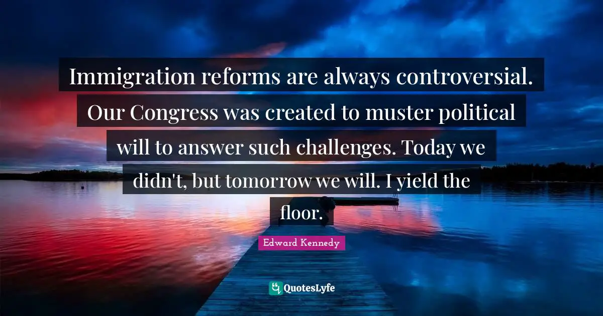 Political Will Quotes: "Immigration reforms are always controversial. Our Congress was created to muster political will to answer such challenges. Today we didn't, but tomorrow we will. I yield the floor."